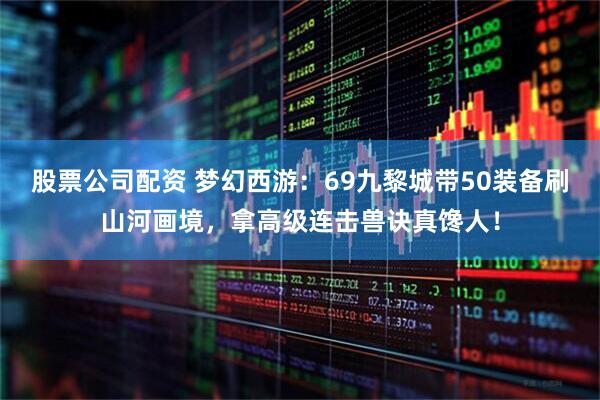 股票公司配资 梦幻西游：69九黎城带50装备刷山河画境，拿高级连击兽诀真馋人！