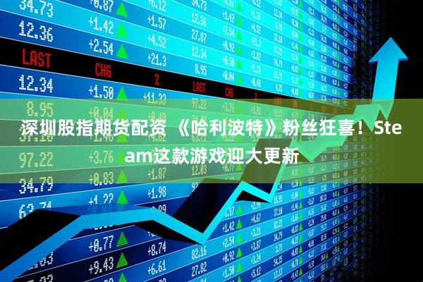 深圳股指期货配资 《哈利波特》粉丝狂喜！Steam这款游戏迎大更新