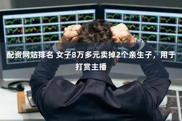 配资网站排名 女子8万多元卖掉2个亲生子，用于打赏主播