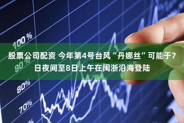 股票公司配资 今年第4号台风“丹娜丝”可能于7日夜间至8日上午在闽浙沿海登陆