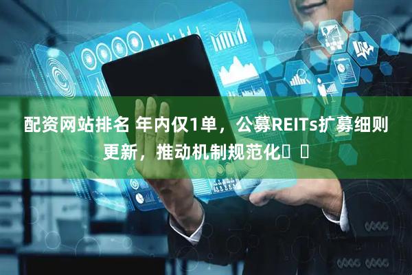配资网站排名 年内仅1单，公募REITs扩募细则更新，推动机制规范化​​
