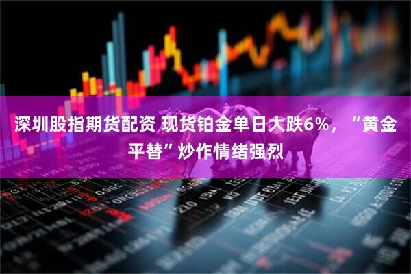 深圳股指期货配资 现货铂金单日大跌6%，“黄金平替”炒作情绪强烈