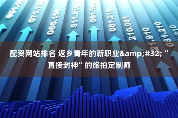 配资网站排名 返乡青年的新职业&#32;“直接封神”的旅拍定制师