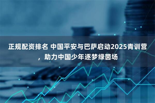 正规配资排名 中国平安与巴萨启动2025青训营，助力中国少年逐梦绿茵场