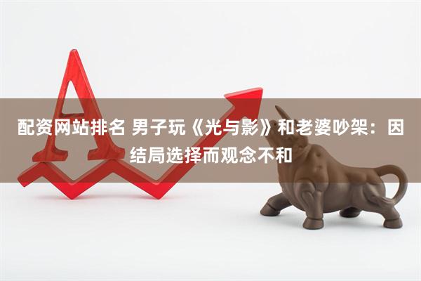配资网站排名 男子玩《光与影》和老婆吵架：因结局选择而观念不和