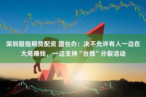 深圳股指期货配资 国台办：决不允许有人一边在大陆赚钱，一边支持“台独”分裂活动