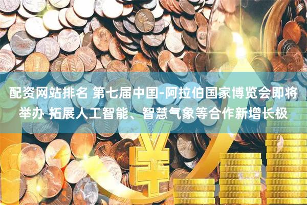 配资网站排名 第七届中国-阿拉伯国家博览会即将举办 拓展人工智能、智慧气象等合作新增长极