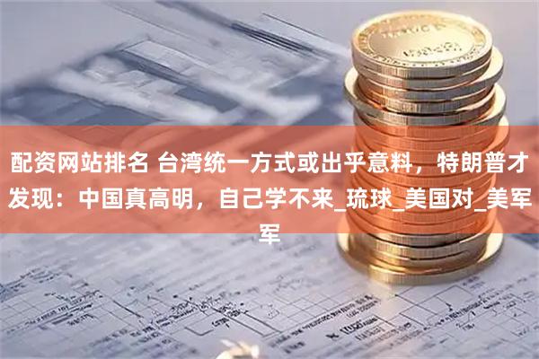 配资网站排名 台湾统一方式或出乎意料，特朗普才发现：中国真高明，自己学不来_琉球_美国对_美军