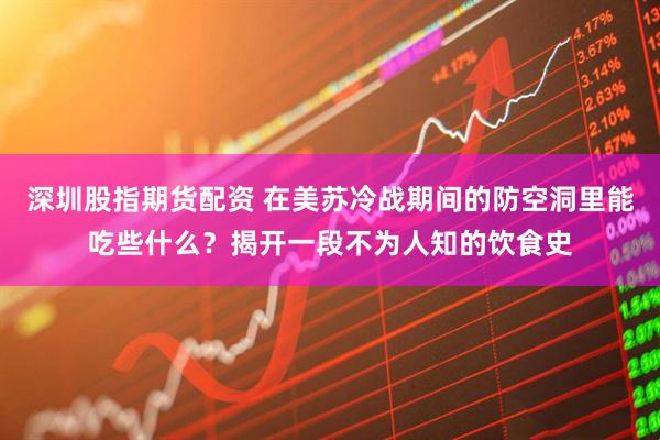 深圳股指期货配资 在美苏冷战期间的防空洞里能吃些什么？揭开一段不为人知的饮食史