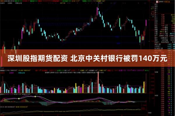 深圳股指期货配资 北京中关村银行被罚140万元