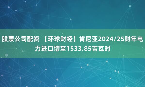 股票公司配资 【环球财经】肯尼亚2024/25财年电力进口增至1533.85吉瓦时