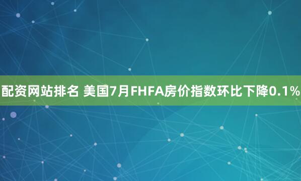配资网站排名 美国7月FHFA房价指数环比下降0.1%