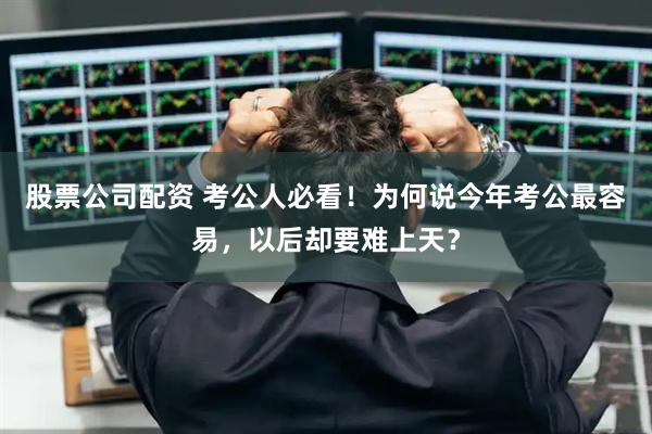 股票公司配资 考公人必看!为何说今年考公最容易,以后却要难上天?