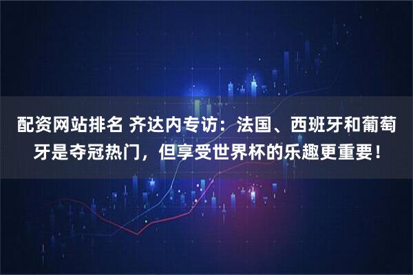 配资网站排名 齐达内专访:法国、西班牙和葡萄牙是夺冠热门,但享受世界杯的乐趣更重要!